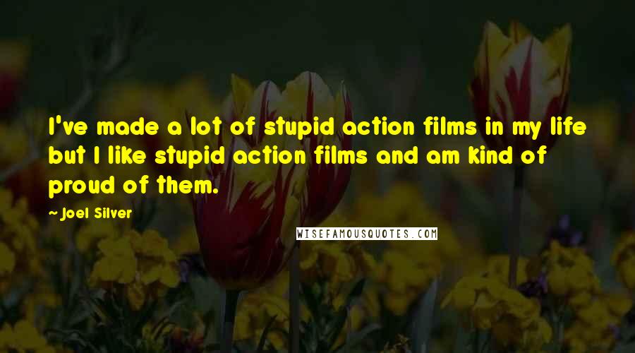 Joel Silver quotes: I've made a lot of stupid action films in my life but I like stupid action films and am kind of proud of them. Joel Silver quotes: I've made a lot of stupid action films in my life but I like stupid action films and am kind of proud of them.