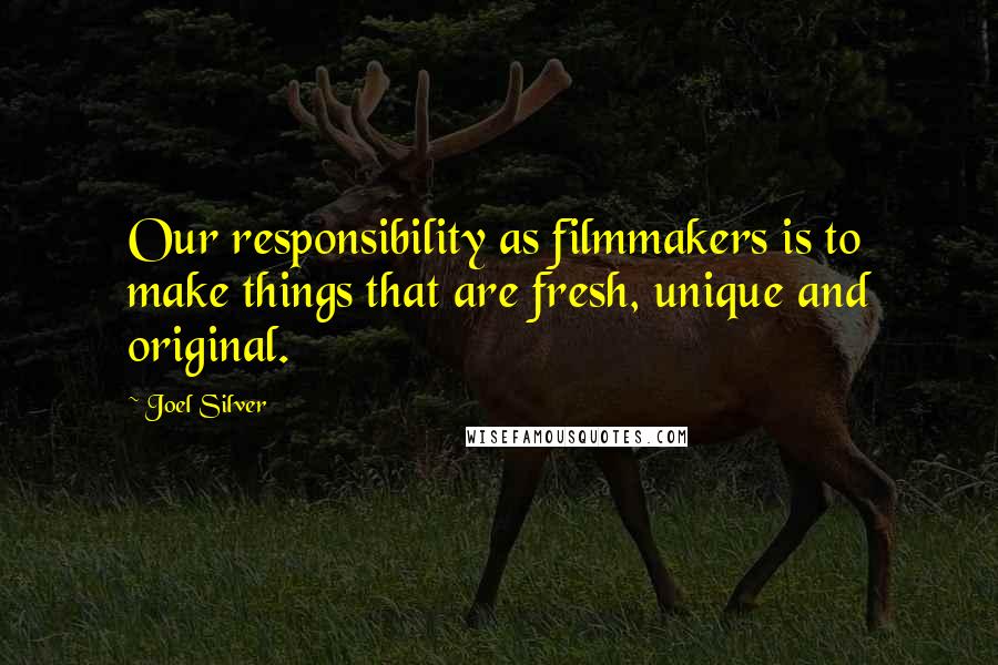 Joel Silver quotes: Our responsibility as filmmakers is to make things that are fresh, unique and original.