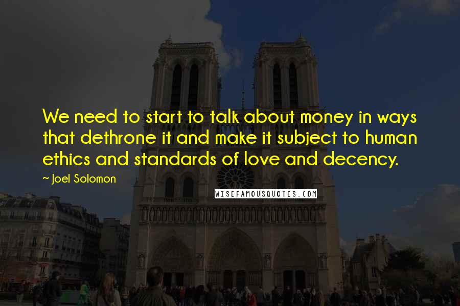 Joel Solomon quotes: We need to start to talk about money in ways that dethrone it and make it subject to human ethics and standards of love and decency.