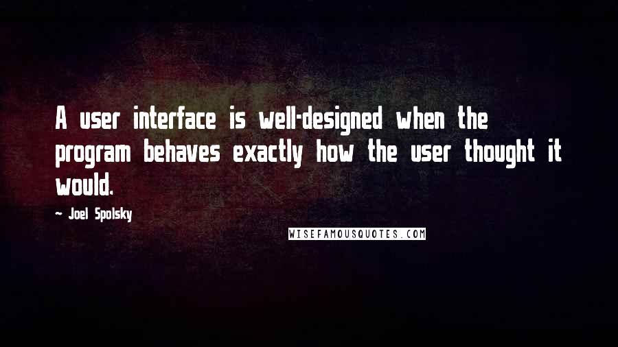 Joel Spolsky quotes: A user interface is well-designed when the program behaves exactly how the user thought it would.