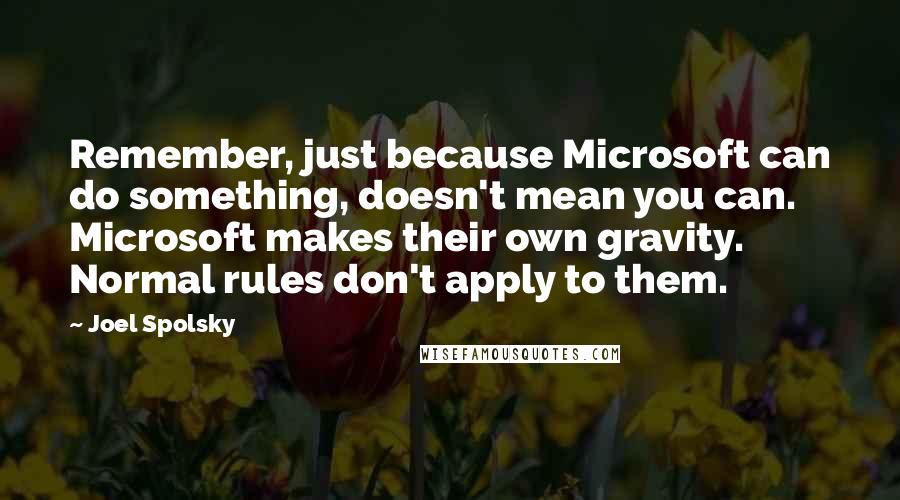 Joel Spolsky quotes: Remember, just because Microsoft can do something, doesn't mean you can. Microsoft makes their own gravity. Normal rules don't apply to them.