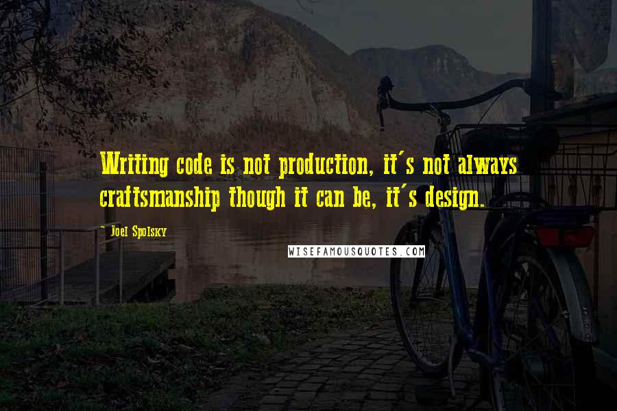 Joel Spolsky quotes: Writing code is not production, it's not always craftsmanship though it can be, it's design.