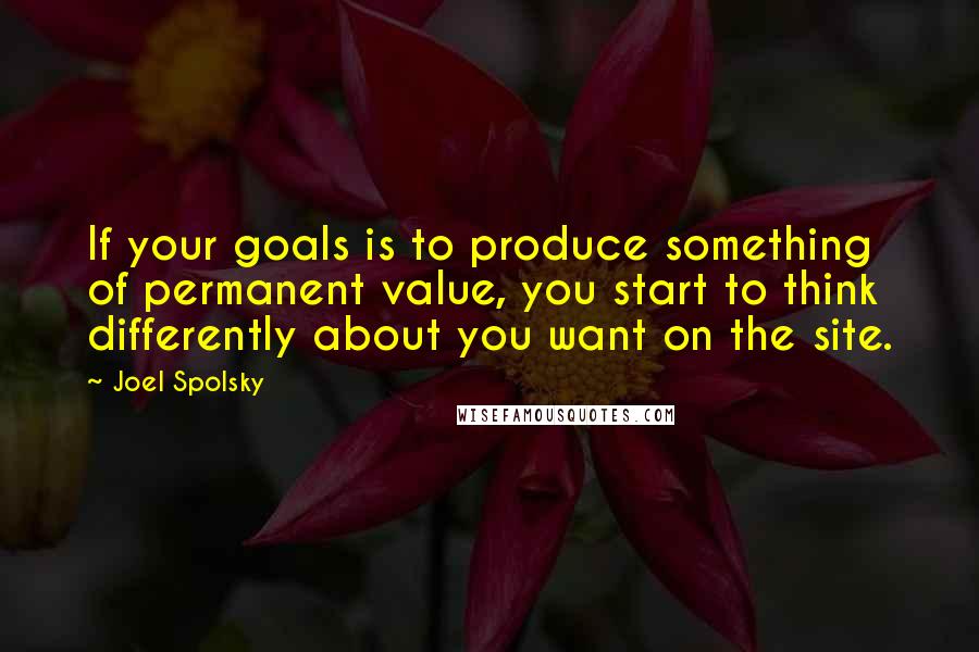Joel Spolsky quotes: If your goals is to produce something of permanent value, you start to think differently about you want on the site.