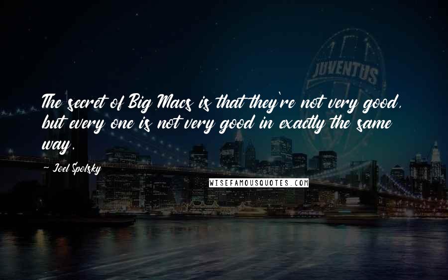 Joel Spolsky quotes: The secret of Big Macs is that they're not very good, but every one is not very good in exactly the same way.