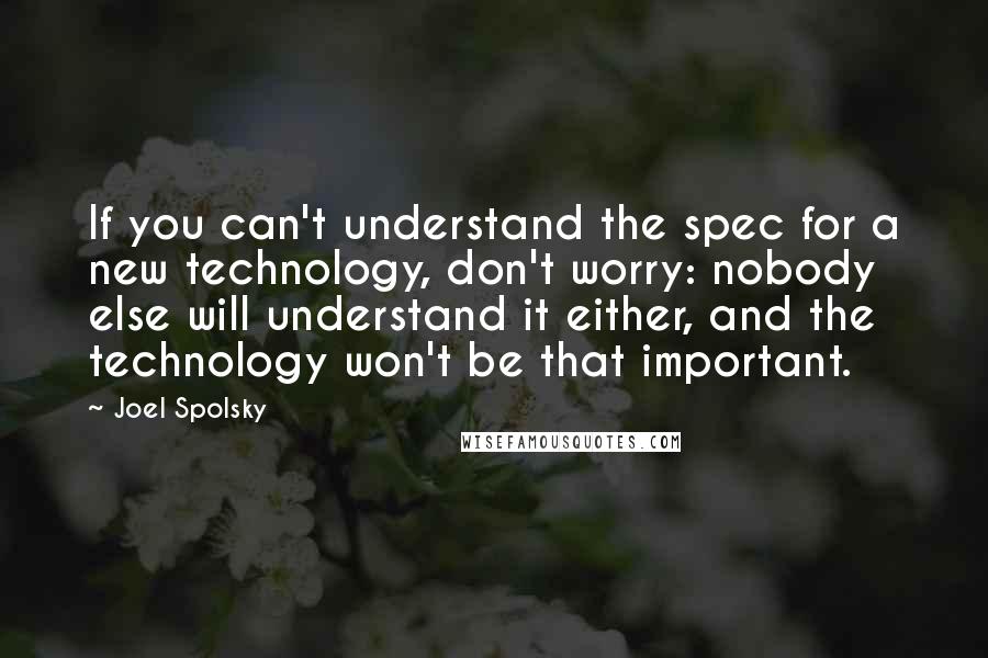 Joel Spolsky quotes: If you can't understand the spec for a new technology, don't worry: nobody else will understand it either, and the technology won't be that important.