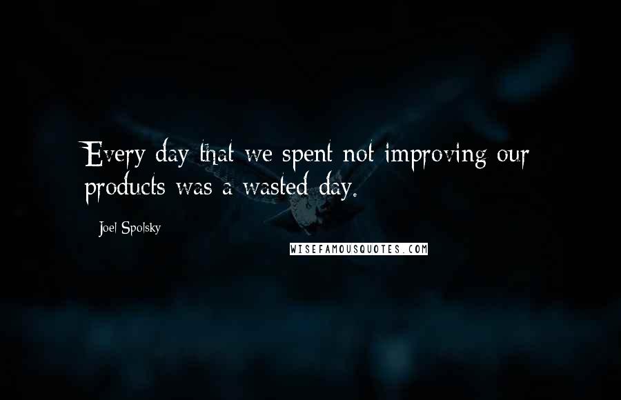 Joel Spolsky quotes: Every day that we spent not improving our products was a wasted day.