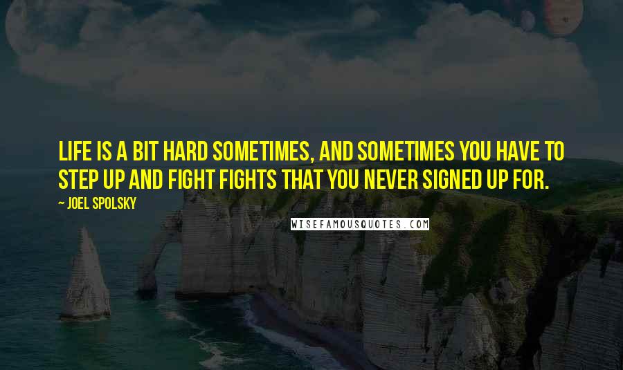 Joel Spolsky quotes: Life is a bit hard sometimes, and sometimes you have to step up and fight fights that you never signed up for.
