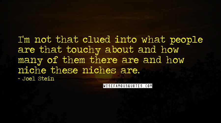 Joel Stein quotes: I'm not that clued into what people are that touchy about and how many of them there are and how niche these niches are. Joel Stein quotes: I'm not that clued into what people are that touchy about and how many of them there are and how niche these niches are.