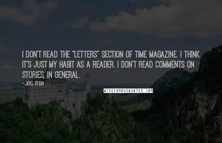 Joel Stein quotes: I don't read the "letters" section of Time magazine. I think it's just my habit as a reader. I don't read comments on stories, in general.