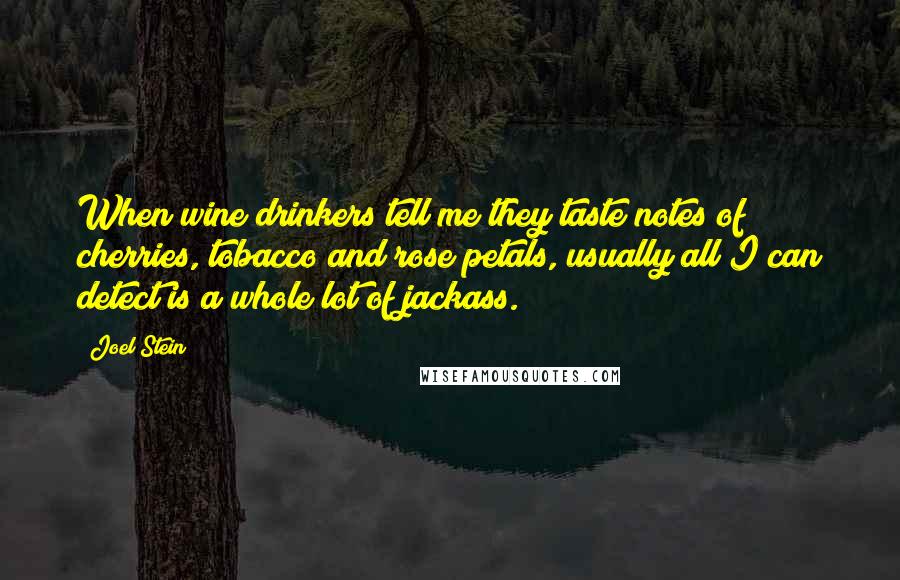 Joel Stein quotes: When wine drinkers tell me they taste notes of cherries, tobacco and rose petals, usually all I can detect is a whole lot of jackass.