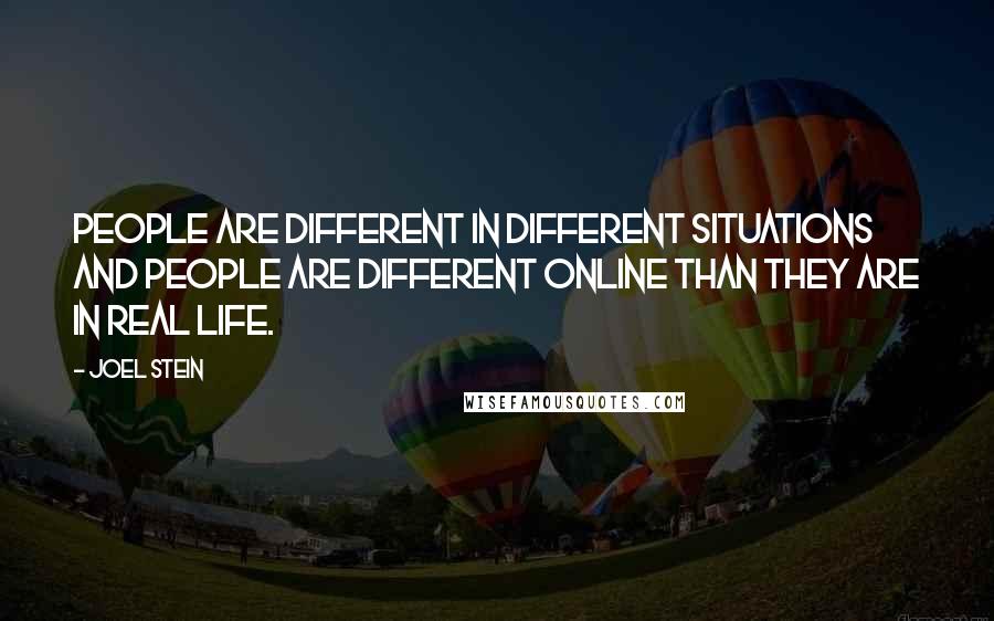 Joel Stein quotes: People are different in different situations and people are different online than they are in real life. Joel Stein quotes: People are different in different situations and people are different online than they are in real life.