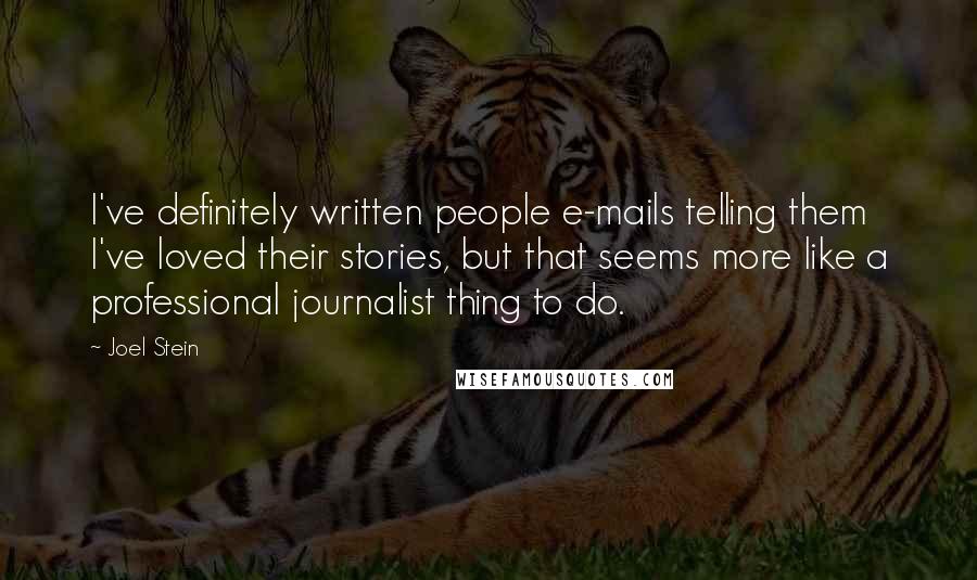 Joel Stein quotes: I've definitely written people e-mails telling them I've loved their stories, but that seems more like a professional journalist thing to do. Joel Stein quotes: I've definitely written people e-mails telling them I've loved their stories, but that seems more like a professional journalist thing to do.