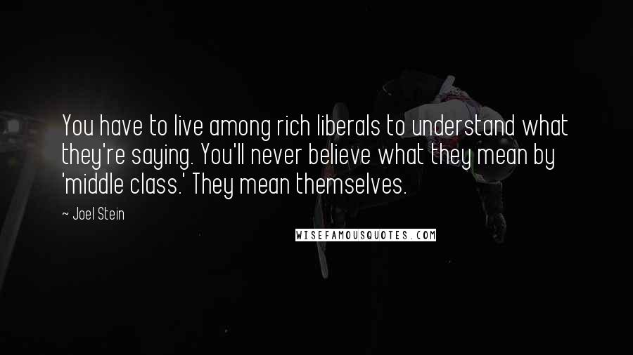 Joel Stein quotes: You have to live among rich liberals to understand what they're saying. You'll never believe what they mean by 'middle class.' They mean themselves. Joel Stein quotes: You have to live among rich liberals to understand what they're saying. You'll never believe what they mean by 'middle class.' They mean themselves.