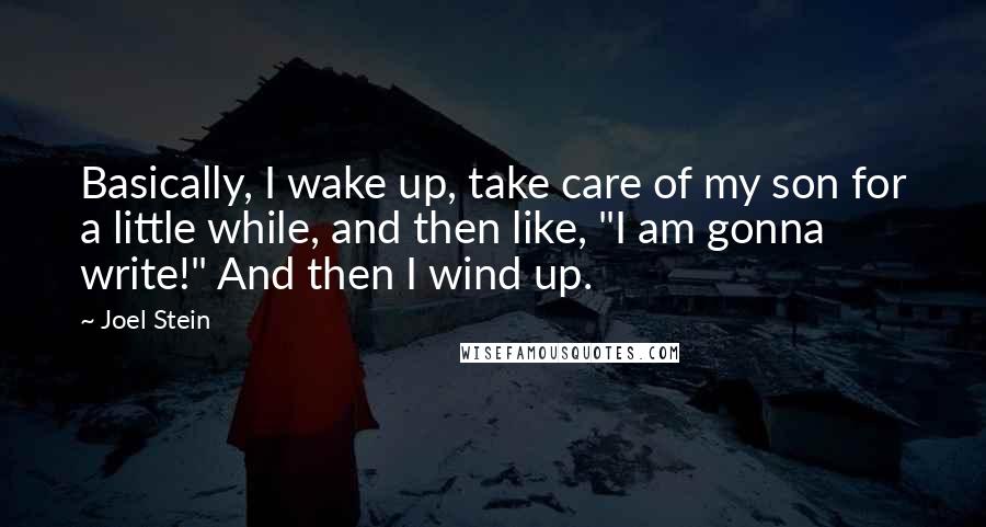 Joel Stein quotes: Basically, I wake up, take care of my son for a little while, and then like, "I am gonna write!" And then I wind up. Joel Stein quotes: Basically, I wake up, take care of my son for a little while, and then like, "I am gonna write!" And then I wind up.