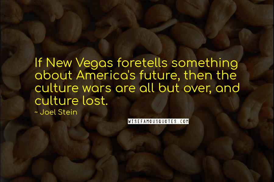 Joel Stein quotes: If New Vegas foretells something about America's future, then the culture wars are all but over, and culture lost. Joel Stein quotes: If New Vegas foretells something about America's future, then the culture wars are all but over, and culture lost.