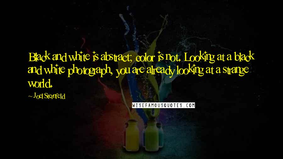 Joel Sternfeld quotes: Black and white is abstract; color is not. Looking at a black and white photograph, you are already looking at a strange world.