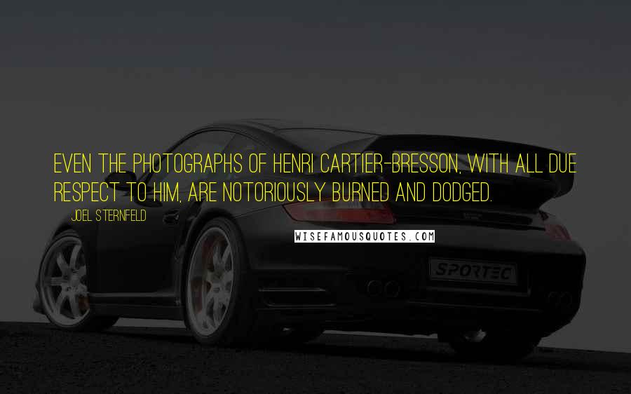 Joel Sternfeld quotes: Even the photographs of Henri Cartier-Bresson, with all due respect to him, are notoriously burned and dodged. Joel Sternfeld quotes: Even the photographs of Henri Cartier-Bresson, with all due respect to him, are notoriously burned and dodged.