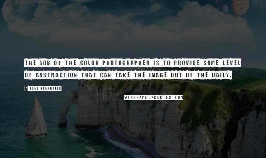 Joel Sternfeld quotes: The job of the color photographer is to provide some level of abstraction that can take the image out of the daily. Joel Sternfeld quotes: The job of the color photographer is to provide some level of abstraction that can take the image out of the daily.