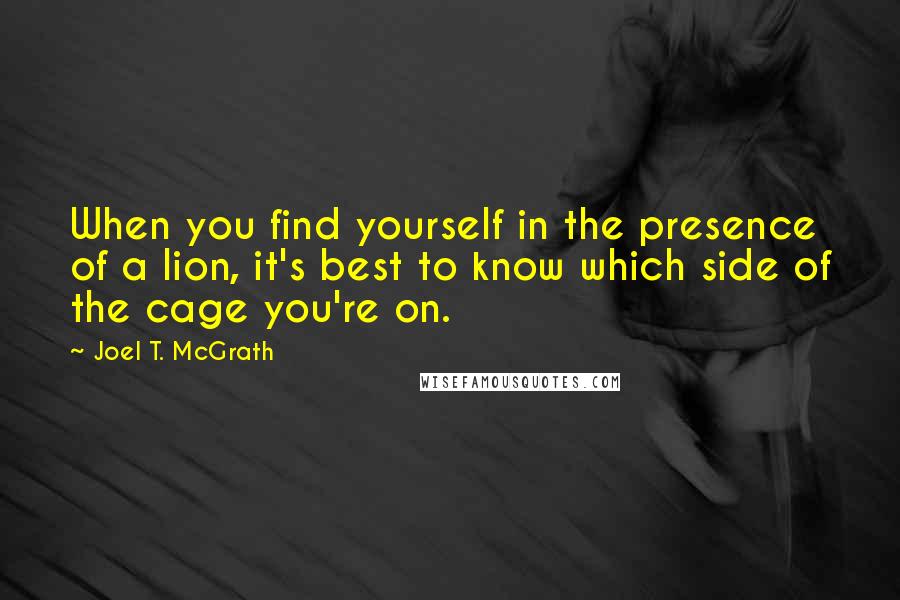 Joel T. McGrath quotes: When you find yourself in the presence of a lion, it's best to know which side of the cage you're on.