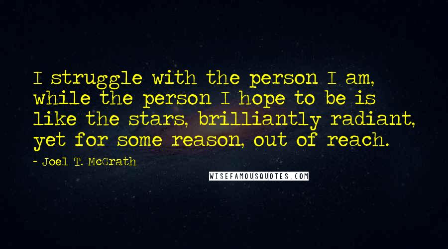 Joel T. McGrath quotes: I struggle with the person I am, while the person I hope to be is like the stars, brilliantly radiant, yet for some reason, out of reach.