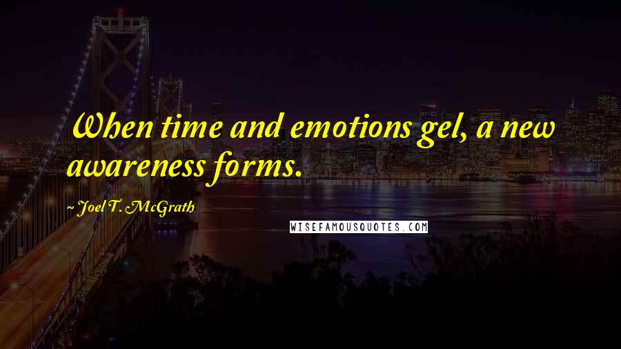 Joel T. McGrath quotes: When time and emotions gel, a new awareness forms.