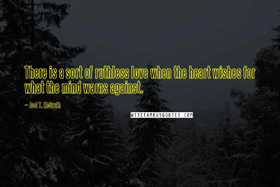 Joel T. McGrath quotes: There is a sort of ruthless love when the heart wishes for what the mind warns against.