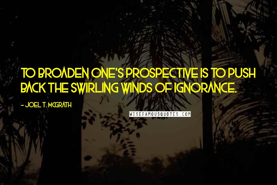 Joel T. McGrath quotes: To broaden one's prospective is to push back the swirling winds of ignorance.