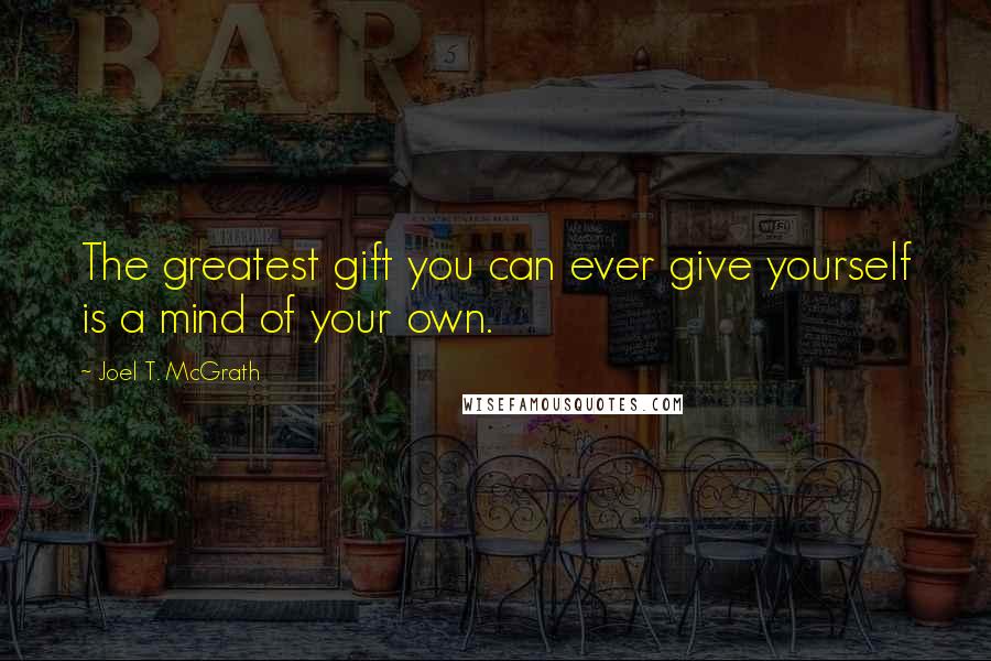 Joel T. McGrath quotes: The greatest gift you can ever give yourself is a mind of your own.