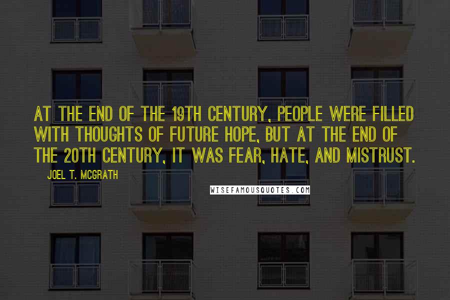 Joel T. McGrath quotes: At the end of the 19th century, people were filled with thoughts of future hope, but at the end of the 20th century, it was fear, hate, and mistrust.