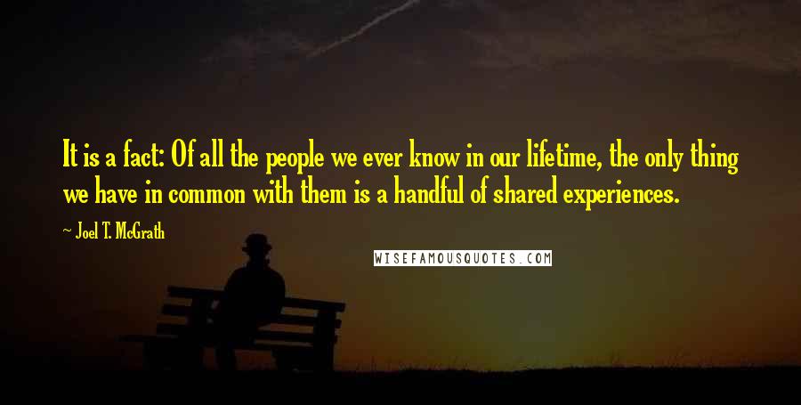 Joel T. McGrath quotes: It is a fact: Of all the people we ever know in our lifetime, the only thing we have in common with them is a handful of shared experiences.