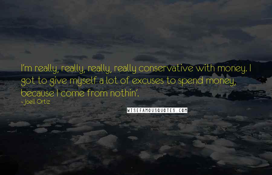 Joell Ortiz quotes: I'm really, really, really, really conservative with money. I got to give myself a lot of excuses to spend money, because I come from nothin'.