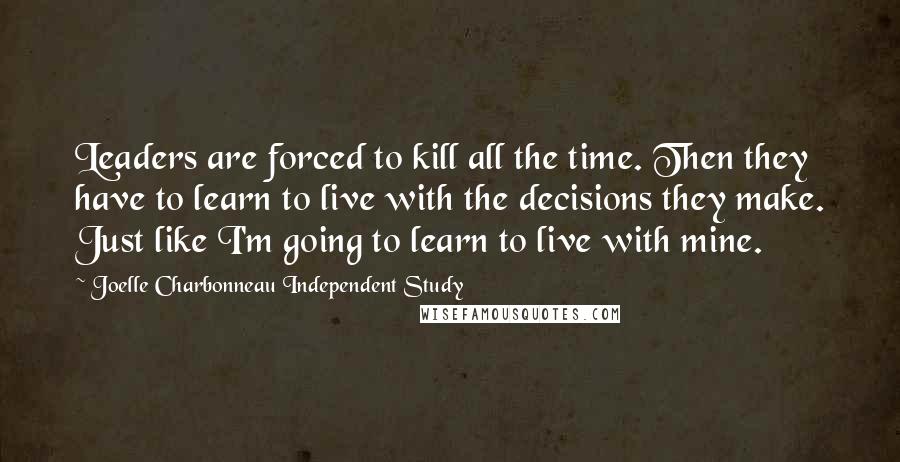 Joelle Charbonneau Independent Study quotes: Leaders are forced to kill all the time. Then they have to learn to live with the decisions they make. Just like I'm going to learn to live with mine.