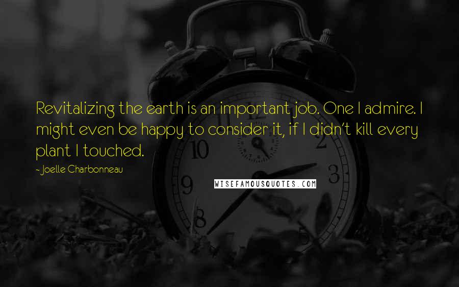 Joelle Charbonneau quotes: Revitalizing the earth is an important job. One I admire. I might even be happy to consider it, if I didn't kill every plant I touched.