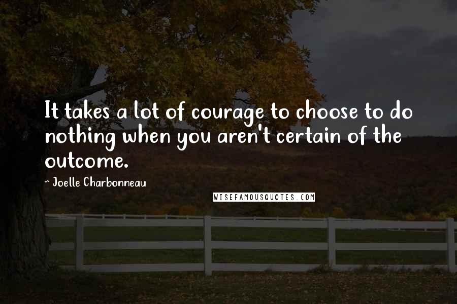 Joelle Charbonneau quotes: It takes a lot of courage to choose to do nothing when you aren't certain of the outcome.