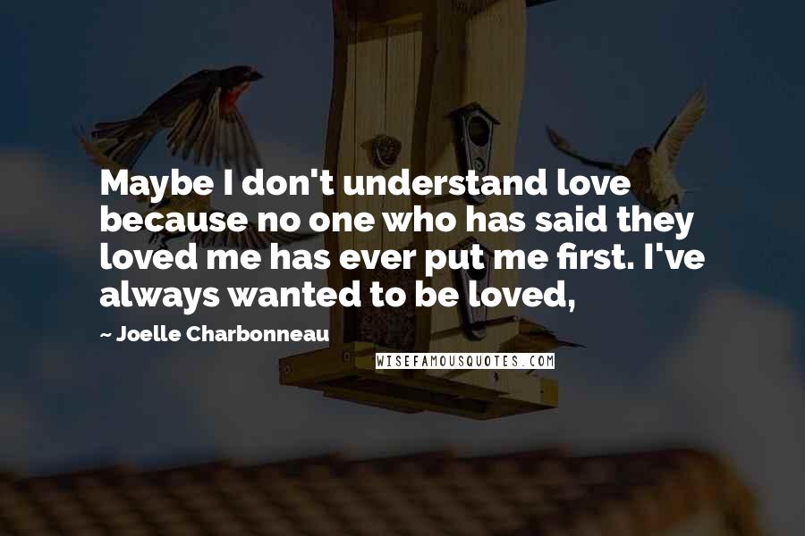 Joelle Charbonneau quotes: Maybe I don't understand love because no one who has said they loved me has ever put me first. I've always wanted to be loved,
