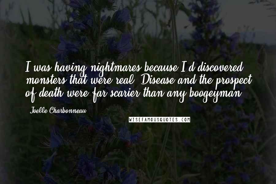 Joelle Charbonneau quotes: I was having nightmares because I'd discovered monsters that were real. Disease and the prospect of death were far scarier than any boogeyman.