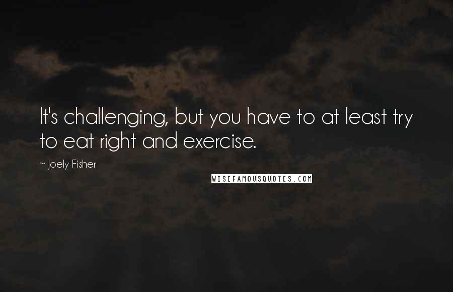 Joely Fisher quotes: It's challenging, but you have to at least try to eat right and exercise.
