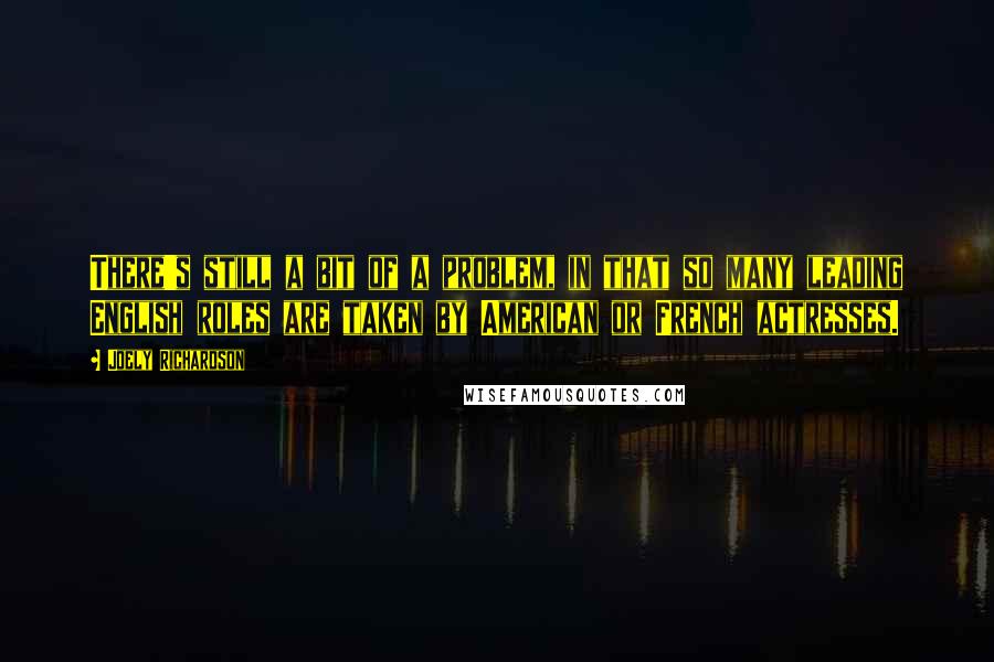 Joely Richardson quotes: There's still a bit of a problem, in that so many leading English roles are taken by American or French actresses.