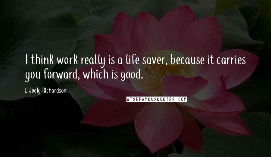 Joely Richardson quotes: I think work really is a life saver, because it carries you forward, which is good.
