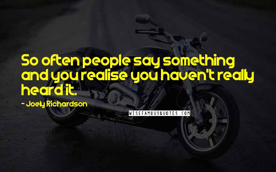 Joely Richardson quotes: So often people say something and you realise you haven't really heard it.