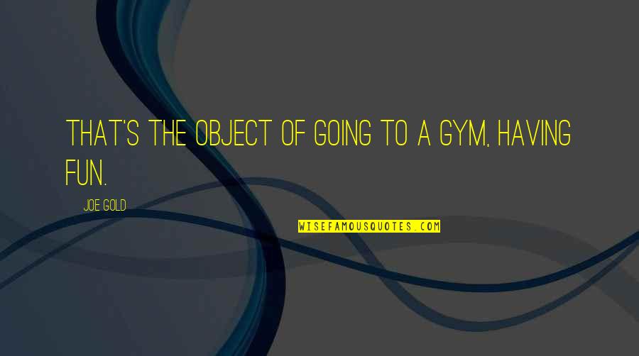 Joe's Quotes By Joe Gold: That's the object of going to a gym,