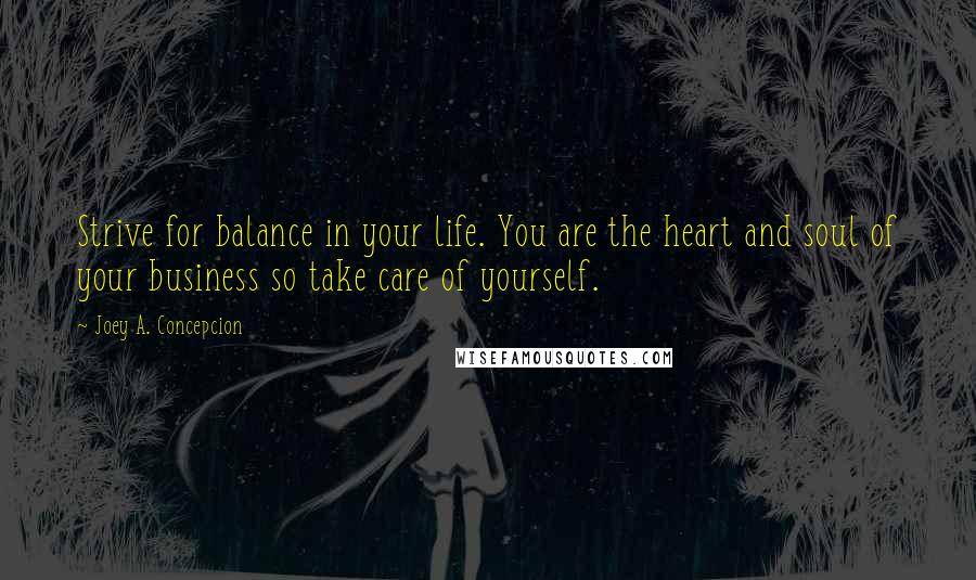 Joey A. Concepcion quotes: Strive for balance in your life. You are the heart and soul of your business so take care of yourself.