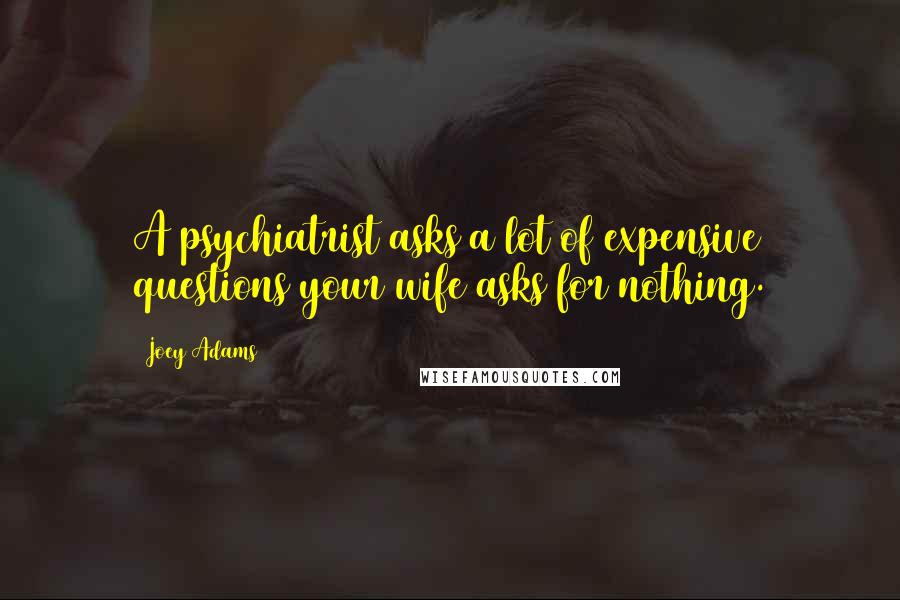 Joey Adams quotes: A psychiatrist asks a lot of expensive questions your wife asks for nothing.