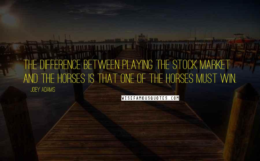 Joey Adams quotes: The difference between playing the stock market and the horses is that one of the horses must win.