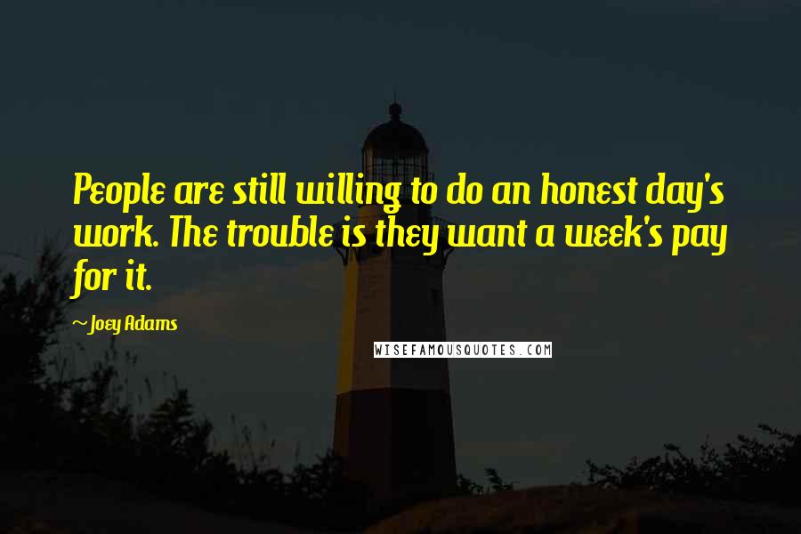 Joey Adams quotes: People are still willing to do an honest day's work. The trouble is they want a week's pay for it.