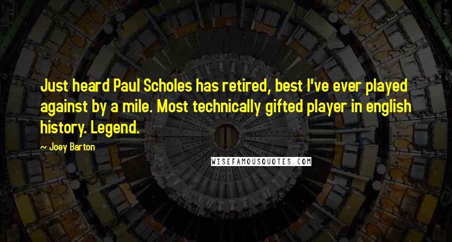 Joey Barton quotes: Just heard Paul Scholes has retired, best I've ever played against by a mile. Most technically gifted player in english history. Legend.