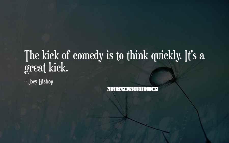 Joey Bishop quotes: The kick of comedy is to think quickly. It's a great kick.