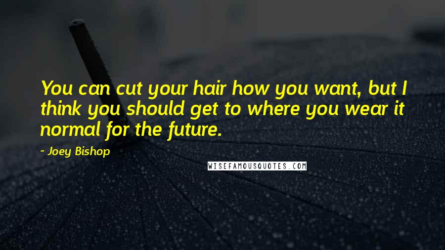 Joey Bishop quotes: You can cut your hair how you want, but I think you should get to where you wear it normal for the future.