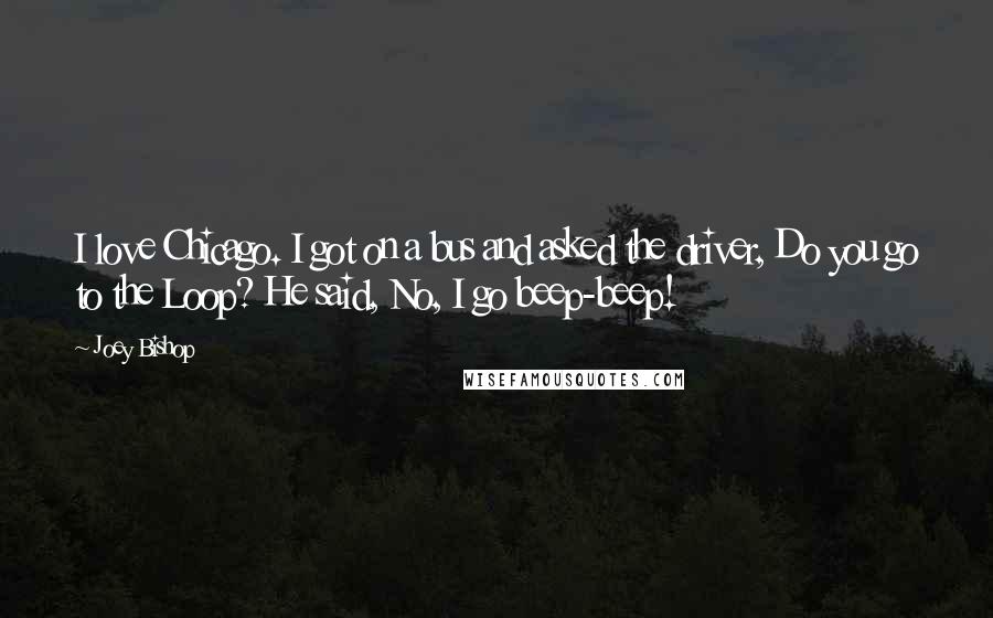 Joey Bishop quotes: I love Chicago. I got on a bus and asked the driver, Do you go to the Loop? He said, No, I go beep-beep!
