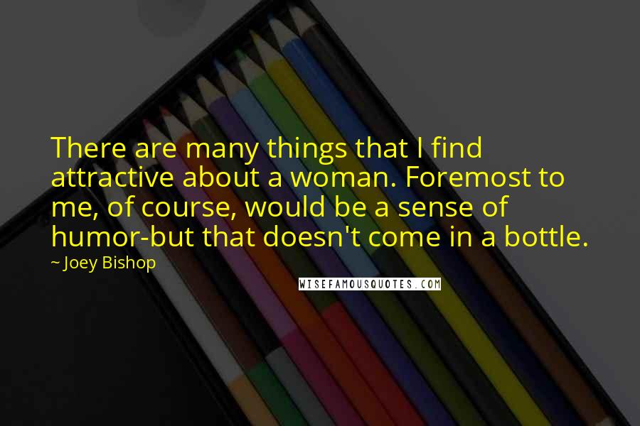 Joey Bishop quotes: There are many things that I find attractive about a woman. Foremost to me, of course, would be a sense of humor-but that doesn't come in a bottle.